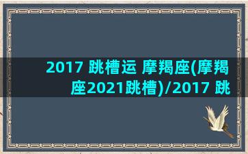 2017 跳槽运 摩羯座(摩羯座2021跳槽)/2017 跳槽运 摩羯座(摩羯座2021跳槽)-我的网站